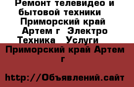 Ремонт телевидео и бытовой техники. - Приморский край, Артем г. Электро-Техника » Услуги   . Приморский край,Артем г.